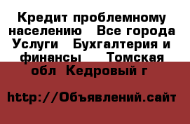 Кредит проблемному населению - Все города Услуги » Бухгалтерия и финансы   . Томская обл.,Кедровый г.